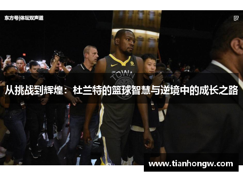 从挑战到辉煌:杜兰特的篮球智慧与逆境中的成长之路