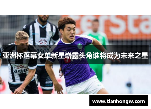 亚洲杯落幕女单新星崭露头角谁将成为未来之星
